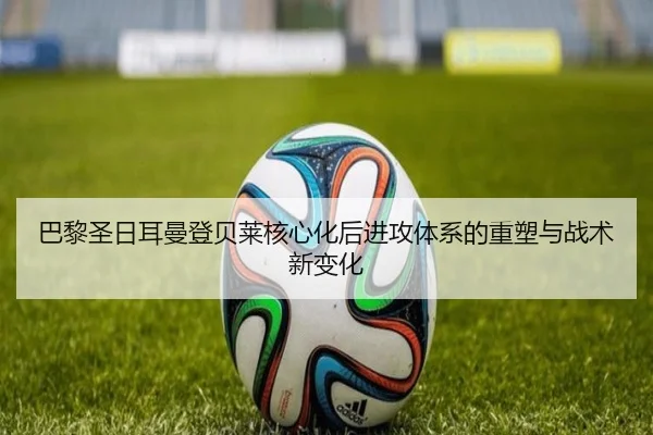 巴黎圣日耳曼登贝莱核心化后进攻体系的重塑与战术新变化