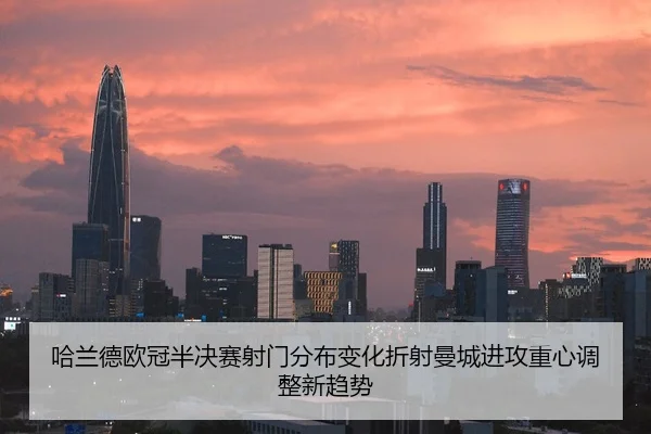 哈兰德欧冠半决赛射门分布变化折射曼城进攻重心调整新趋势